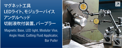 マグネット工具、LEDライト、モジュラーバイス、アングルヘッド、切削液吹付装置、バープラー
　Magnetic Base, LED light, Modular Vise, Angle Head, Cutting Fluid Applicator, Bar Puller
