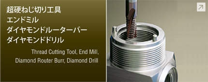 超硬ねじ切り工具、エンドミル、ダイヤモンドルーターバー、ダイヤモンドドリル　Thread Cutting Tool, End Mill, Diamond Router Burr, Diamond Drill